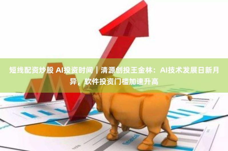 短线配资炒股 AI投资时间｜清源创投王金林：AI技术发展日新月异，软件投资门槛加速升高