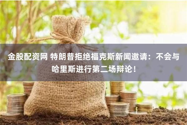 金股配资网 特朗普拒绝福克斯新闻邀请：不会与哈里斯进行第二场辩论！