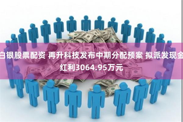 白银股票配资 再升科技发布中期分配预案 拟派发现金红利3064.95万元