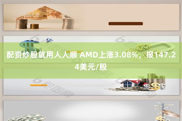 配资炒股就用人人顺 AMD上涨3.08%，报147.24美元/股