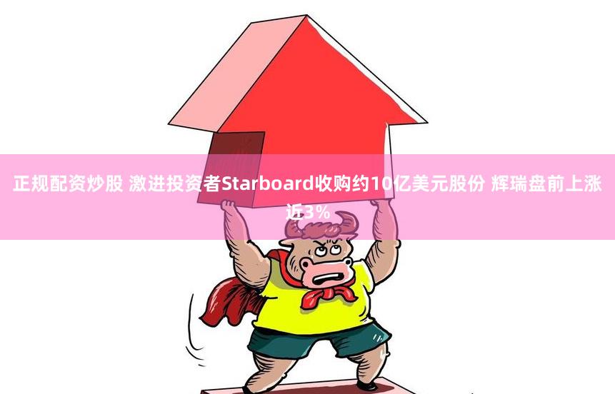 正规配资炒股 激进投资者Starboard收购约10亿美元股份 辉瑞盘前上涨近3%