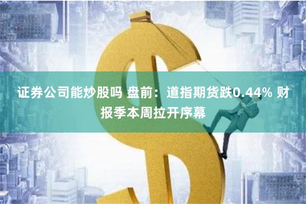 证券公司能炒股吗 盘前：道指期货跌0.44% 财报季本周拉开序幕