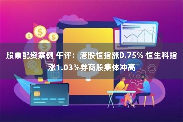 股票配资案例 午评：港股恒指涨0.75% 恒生科指涨1.03%券商股集体冲高