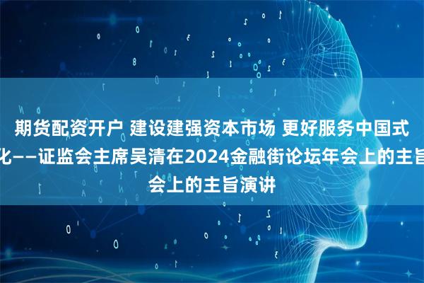 期货配资开户 建设建强资本市场 更好服务中国式现代化——证监会主席吴清在2024金融街论坛年会上的主旨演讲