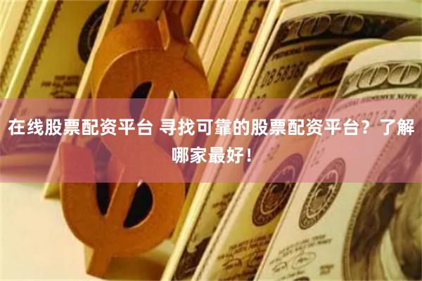 在线股票配资平台 寻找可靠的股票配资平台？了解哪家最好！