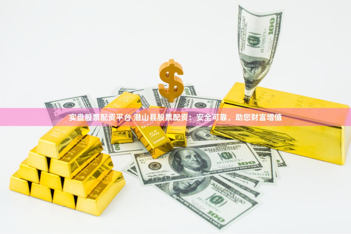 实盘股票配资平台 潜山县股票配资：安全可靠，助您财富增值