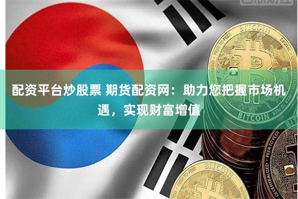 配资平台炒股票 期货配资网：助力您把握市场机遇，实现财富增值