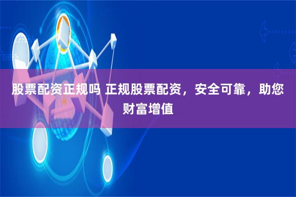 股票配资正规吗 正规股票配资，安全可靠，助您财富增值