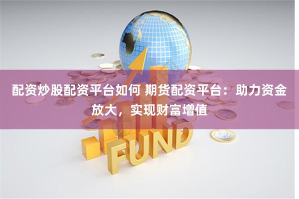 配资炒股配资平台如何 期货配资平台：助力资金放大，实现财富增值