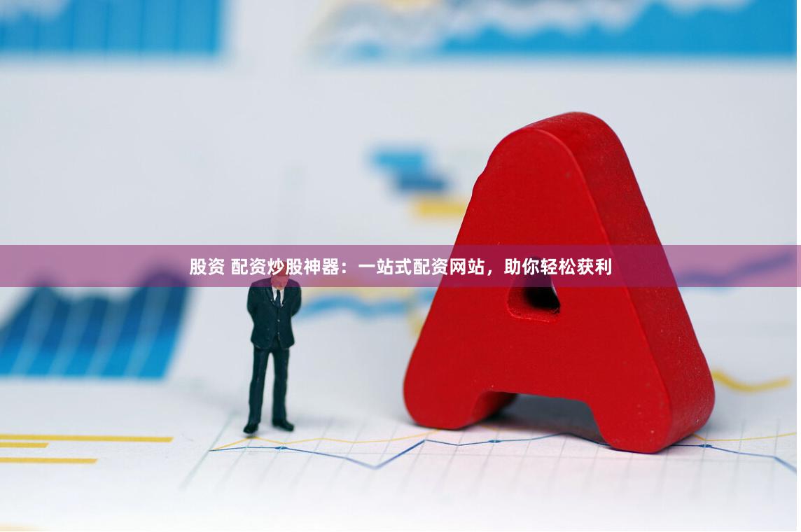 股资 配资炒股神器：一站式配资网站，助你轻松获利