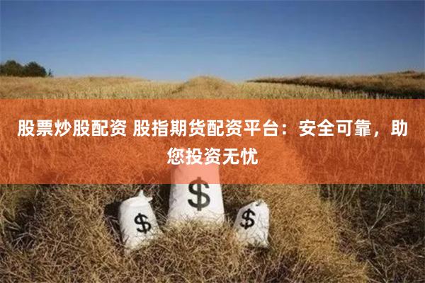 股票炒股配资 股指期货配资平台：安全可靠，助您投资无忧