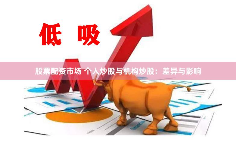 股票配资市场 个人炒股与机构炒股：差异与影响