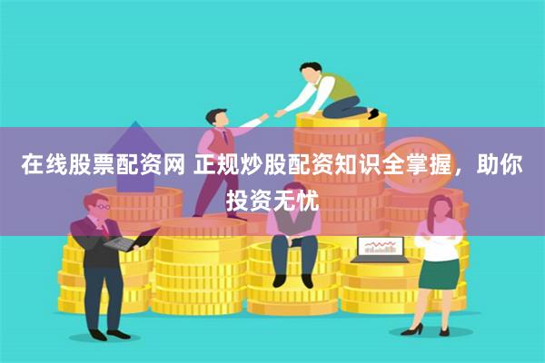 在线股票配资网 正规炒股配资知识全掌握，助你投资无忧