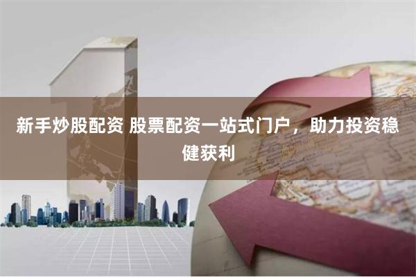 新手炒股配资 股票配资一站式门户，助力投资稳健获利