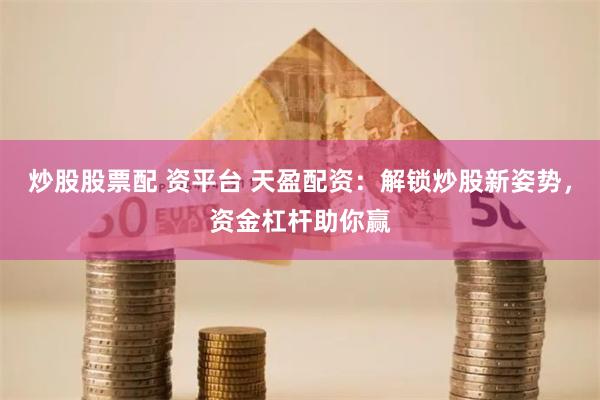 炒股股票配 资平台 天盈配资：解锁炒股新姿势，资金杠杆助你赢