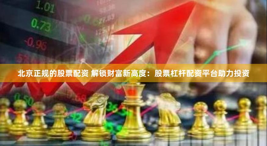 北京正规的股票配资 解锁财富新高度：股票杠杆配资平台助力投资