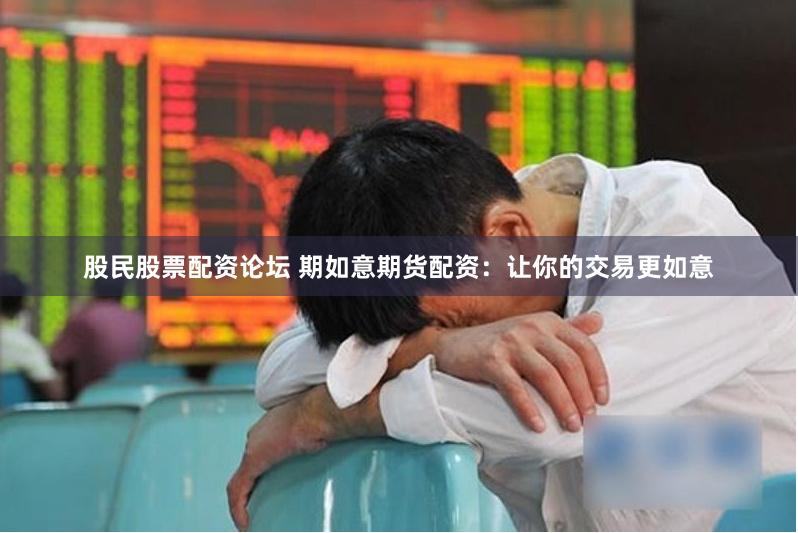 股民股票配资论坛 期如意期货配资：让你的交易更如意