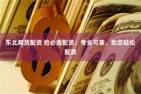 东北期货配资 拾必选配资：专业可靠，助您轻松配资