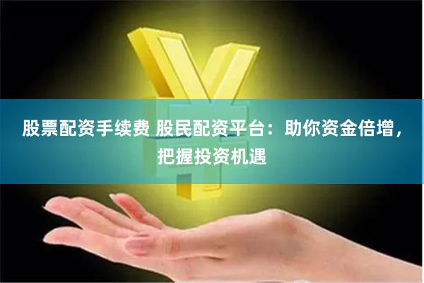股票配资手续费 股民配资平台：助你资金倍增，把握投资机遇