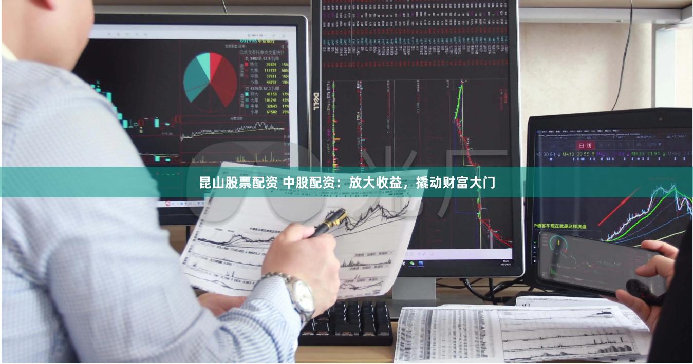 昆山股票配资 中股配资：放大收益，撬动财富大门