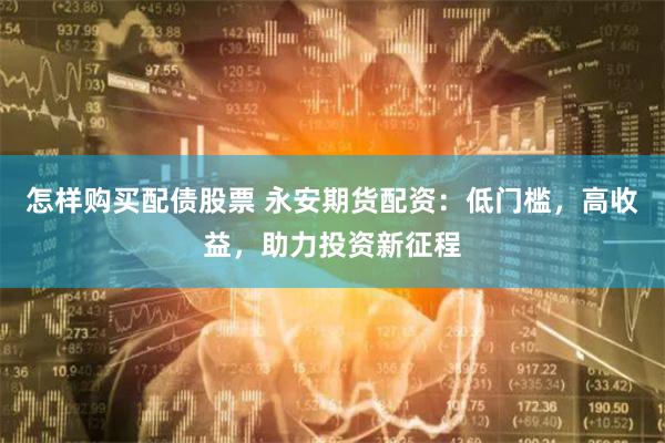 怎样购买配债股票 永安期货配资：低门槛，高收益，助力投资新征程