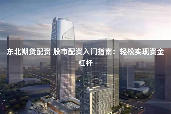 东北期货配资 股市配资入门指南：轻松实现资金杠杆