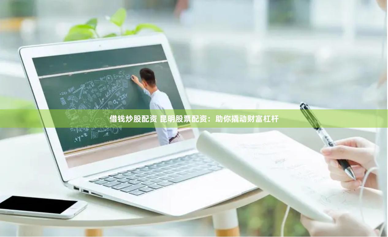 借钱炒股配资 昆明股票配资：助你撬动财富杠杆