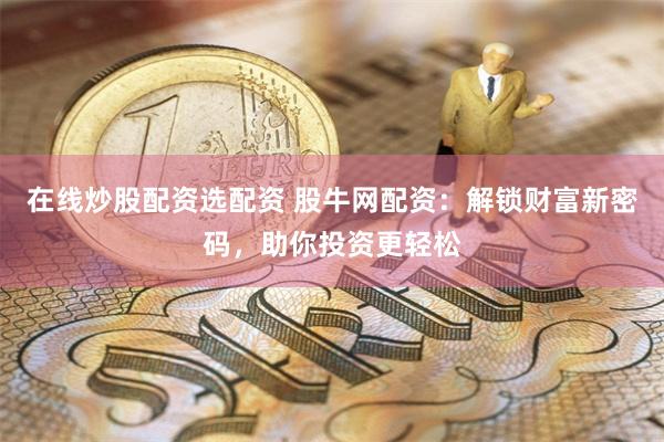 在线炒股配资选配资 股牛网配资：解锁财富新密码，助你投资更轻松