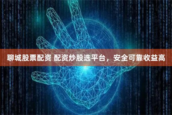 聊城股票配资 配资炒股选平台，安全可靠收益高