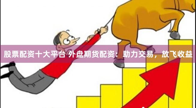 股票配资十大平台 外盘期货配资：助力交易，放飞收益