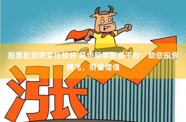 股票配资哪家比较好 吴忠股票配资平台：助您投资腾飞，财富增值