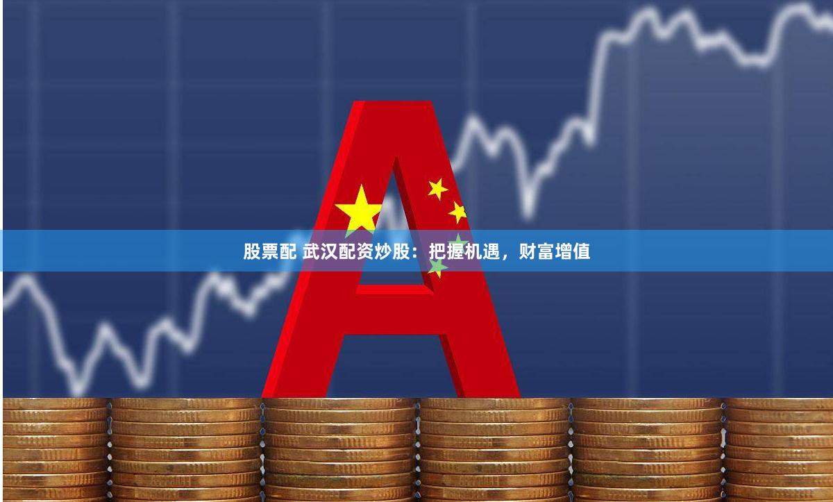 股票配 武汉配资炒股：把握机遇，财富增值