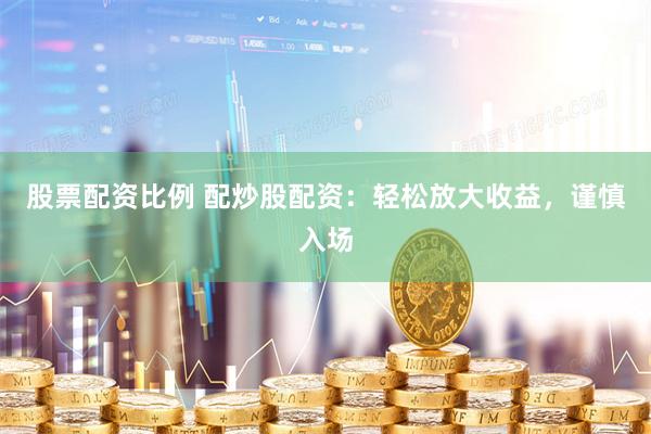 股票配资比例 配炒股配资：轻松放大收益，谨慎入场