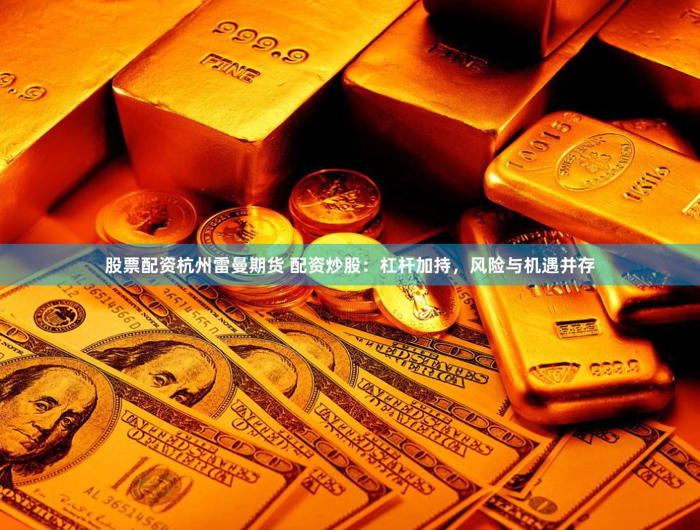 股票配资杭州雷曼期货 配资炒股：杠杆加持，风险与机遇并存