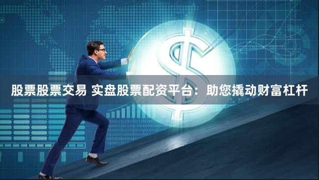 股票股票交易 实盘股票配资平台：助您撬动财富杠杆